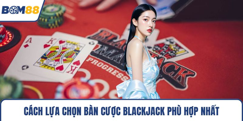 Cách lựa chọn bàn cược blackjack phù hợp nhất