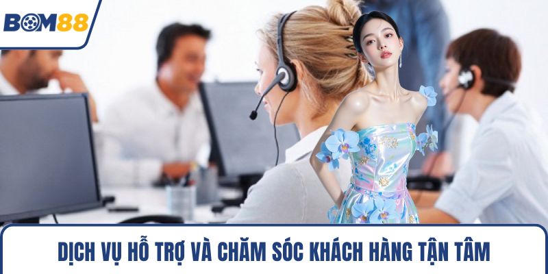 Dịch vụ hỗ trợ và chăm sóc khách hàng tận tâm