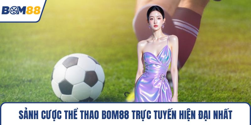 Sảnh cược thể thao Bom88 trực tuyến hiện đại nhất