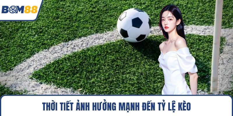 Thời tiết ảnh hưởng mạnh đến tỷ lệ kèo