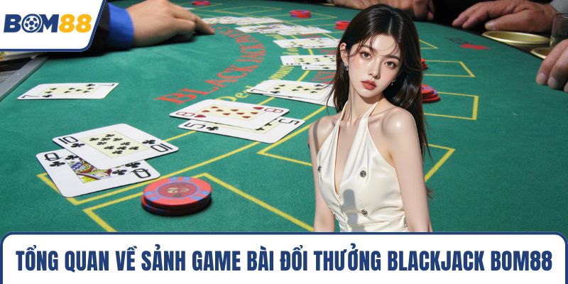 Tổng quan về sảnh game bài đổi thưởng blackjack Bom88
